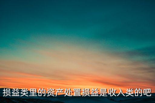 損益類(lèi)里的資產(chǎn)處置損益是收入類(lèi)的吧