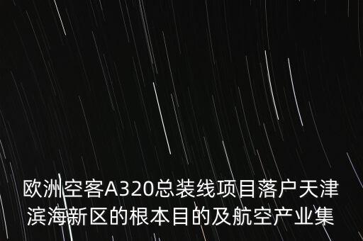 歐洲空客A320總裝線項目落戶天津濱海新區(qū)的根本目的及航空產(chǎn)業(yè)集