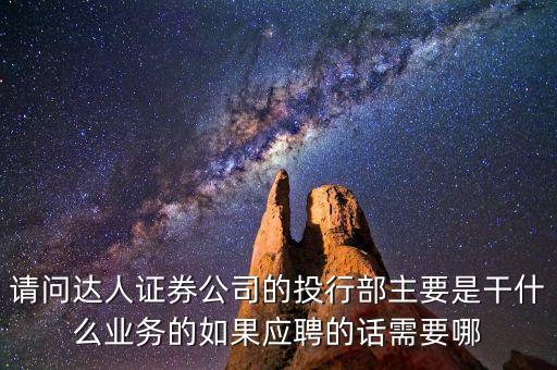 請(qǐng)問(wèn)達(dá)人證券公司的投行部主要是干什么業(yè)務(wù)的如果應(yīng)聘的話需要哪