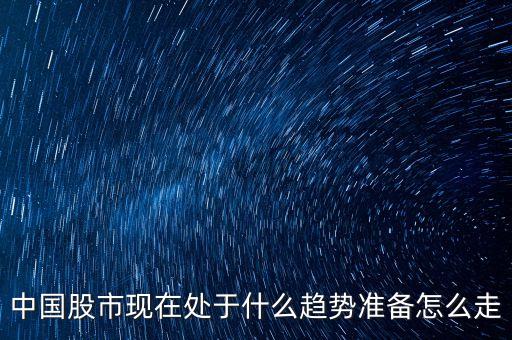中國股市現(xiàn)在處于什么趨勢準(zhǔn)備怎么走