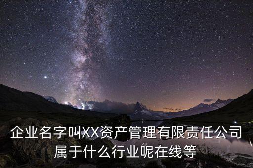 企業(yè)名字叫XX資產(chǎn)管理有限責(zé)任公司屬于什么行業(yè)呢在線(xiàn)等