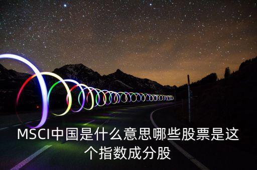 MSCI中國是什么意思哪些股票是這個(gè)指數(shù)成分股