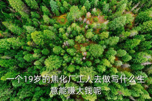 本身是國企焦化廠的職工做什么生意好點，周邊都是焦化廠洗煤廠做什么生意好