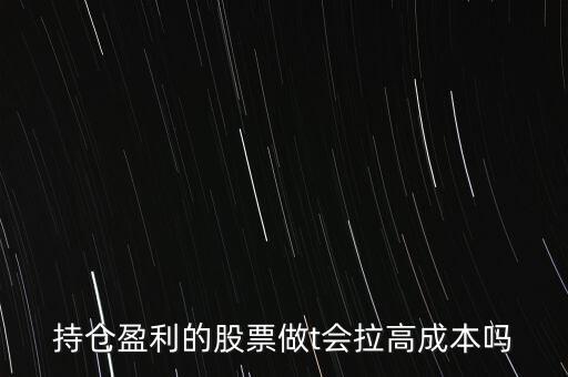 持倉(cāng)盈利的股票做t會(huì)拉高成本嗎