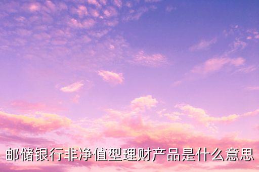 非凈值型理財產品是什么意思，銀行理財產品封閉式非凈值型是什么意思