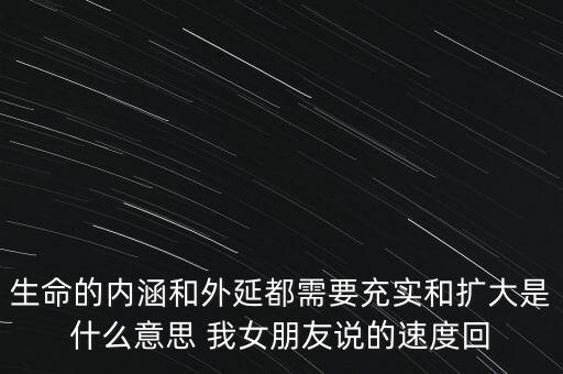生命的內(nèi)涵和外延都需要充實(shí)和擴(kuò)大是什么意思 我女朋友說(shuō)的速度回