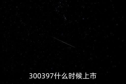 嘉澳環(huán)保什么時(shí)候上市，300397什么時(shí)候上市