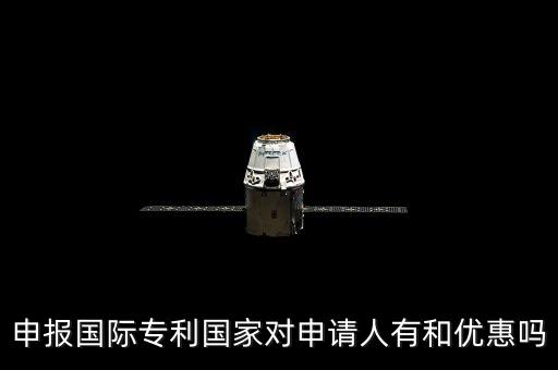 申報國際專利國家對申請人有和優(yōu)惠嗎