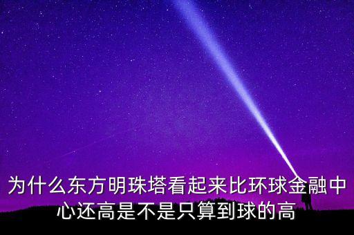 為什么東方明珠塔看起來比環(huán)球金融中心還高是不是只算到球的高