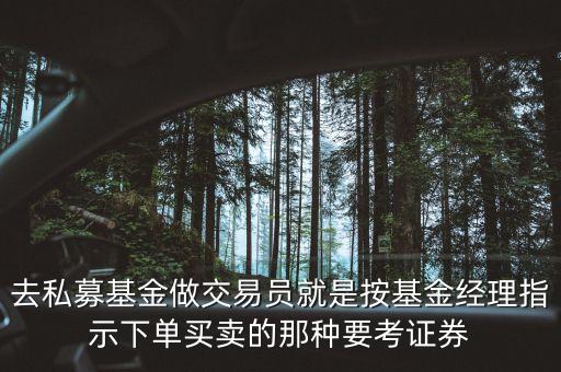 去私募基金做交易員就是按基金經(jīng)理指示下單買賣的那種要考證券