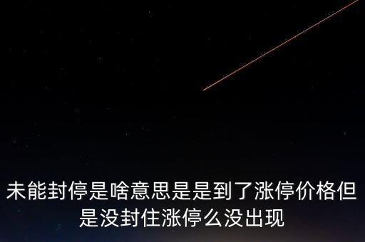 未能封停是啥意思是是到了漲停價格但是沒封住漲停么沒出現