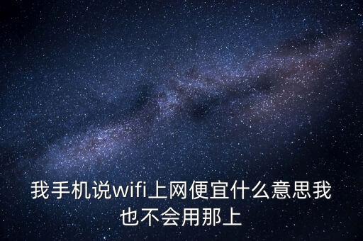 我手機說wifi上網(wǎng)便宜什么意思我也不會用那上