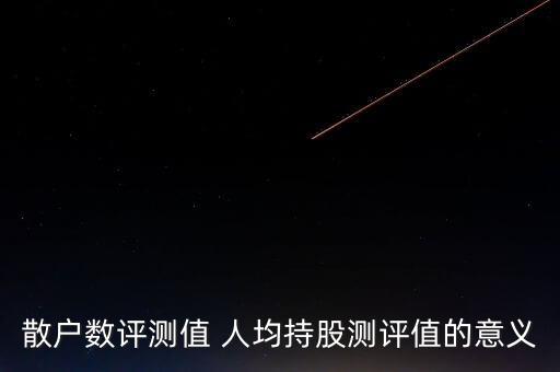 人均持股數有什么用，散戶數評測值 人均持股測評值的意義