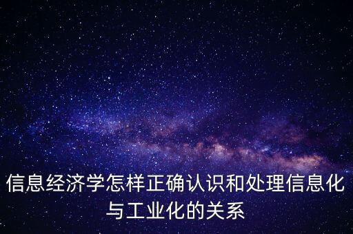 信息經濟學怎樣正確認識和處理信息化與工業(yè)化的關系
