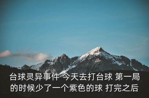 買單靈異事件是什么，臺(tái)球靈異事件 今天去打臺(tái)球 第一局的時(shí)候少了一個(gè)紫色的球 打完之后