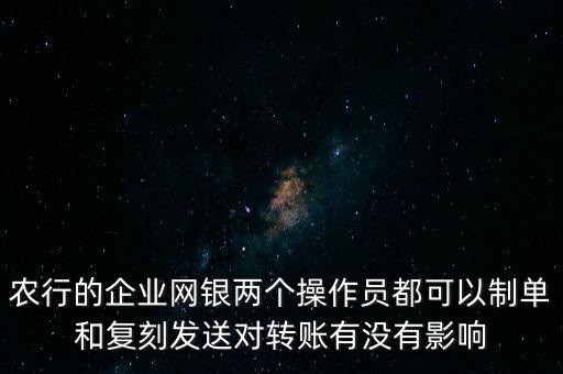 農(nóng)行的企業(yè)網(wǎng)銀兩個操作員都可以制單和復(fù)刻發(fā)送對轉(zhuǎn)賬有沒有影響