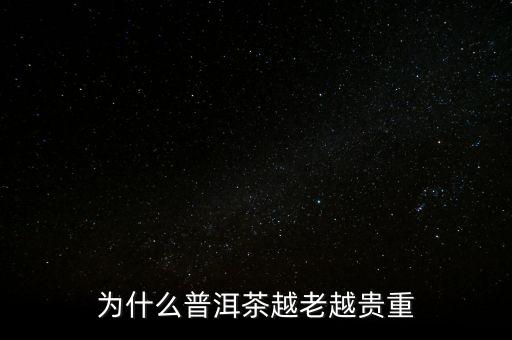 為什么普洱茶越老越貴重