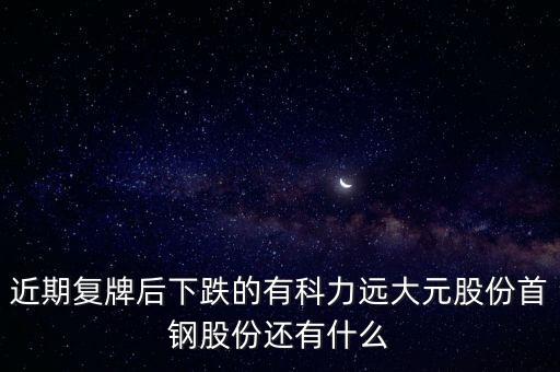 大元股份什么時(shí)候復(fù)牌，近期復(fù)牌后下跌的有科力遠(yuǎn)大元股份首鋼股份還有什么