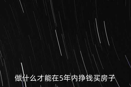 做什么才能在5年內(nèi)掙錢買房子
