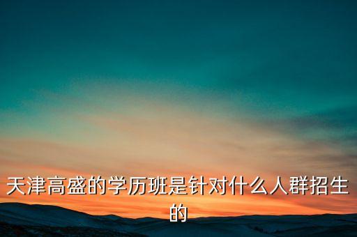 什么人可以生去高盛，天津高盛的學(xué)歷班是針對什么人群招生的