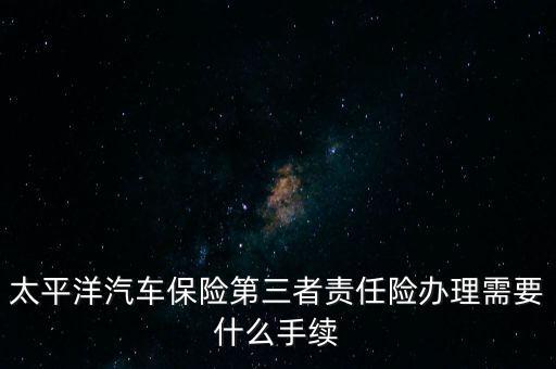 太平洋汽車保險(xiǎn)第三者責(zé)任險(xiǎn)辦理需要什么手續(xù)
