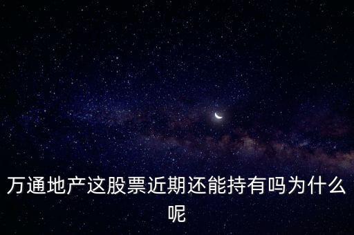 萬(wàn)通地產(chǎn)這股票近期還能持有嗎為什么呢