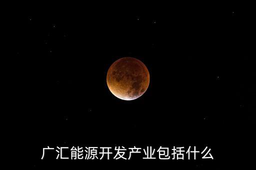 廣聚能源什么產(chǎn)業(yè)，廣匯能源開發(fā)產(chǎn)業(yè)包括什么
