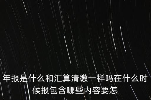 年報是什么和匯算清繳一樣嗎在什么時候報包含哪些內(nèi)容要怎