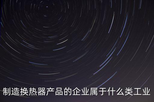 換熱器屬于什么行業(yè)，生產(chǎn)的換熱器和波紋管都屬于什么行業(yè)
