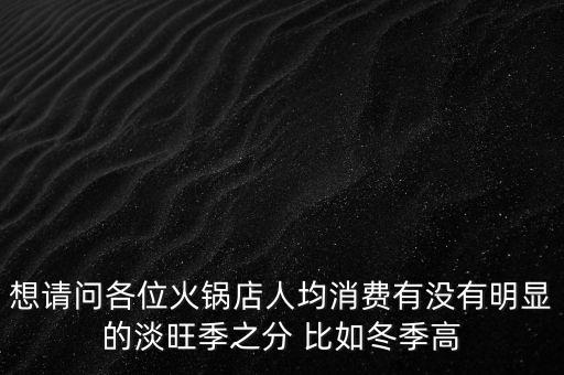 想請(qǐng)問(wèn)各位火鍋店人均消費(fèi)有沒有明顯的淡旺季之分 比如冬季高