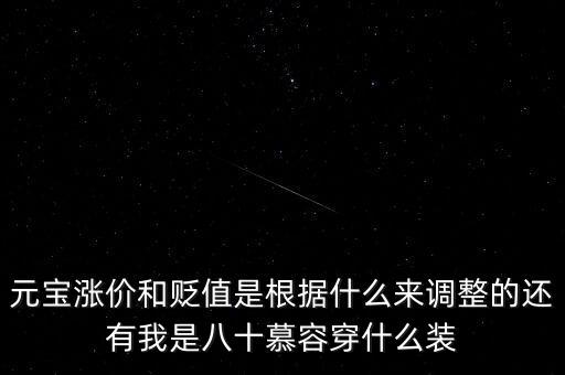 元寶漲價和貶值是根據(jù)什么來調(diào)整的還有我是八十慕容穿什么裝