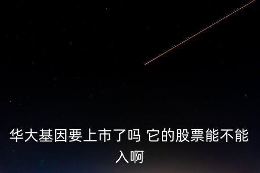 華大基因什么時候申購，華大基因要上市了嗎 它的股票能不能入啊