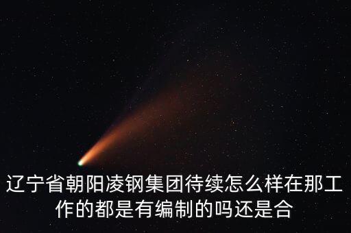 凌鋼為什么放到朝陽，遼寧省朝陽凌鋼集團待續(xù)怎么樣在那工作的都是有編制的嗎還是合