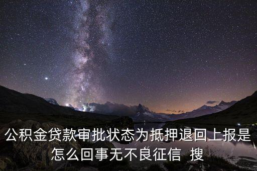 公積金貸款審批狀態(tài)為抵押退回上報(bào)是怎么回事無不良征信  搜