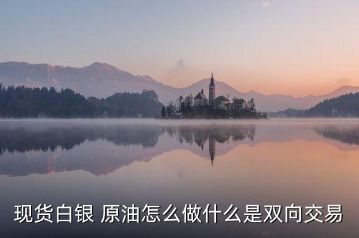 白銀雙向操作是什么意思，現(xiàn)貨白銀 原油怎么做什么是雙向交易