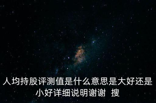 人均持股評(píng)測(cè)值是什么意思是大好還是小好詳細(xì)說(shuō)明謝謝  搜