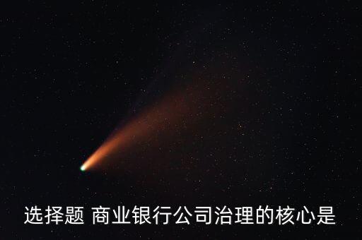 公司治理的核心是什么，選擇題 商業(yè)銀行公司治理的核心是