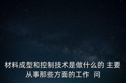 材料成型和控制技術(shù)是做什么的 主要從事那些方面的工作  問