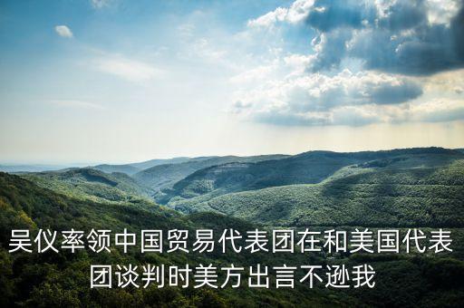 吳儀率領中國貿易代表團在和美國代表團談判時美方出言不遜我