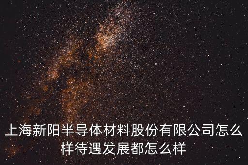 上海新陽做什么產(chǎn)品，上海新陽半導(dǎo)體材料股份有限公司怎么樣待遇發(fā)展都怎么樣