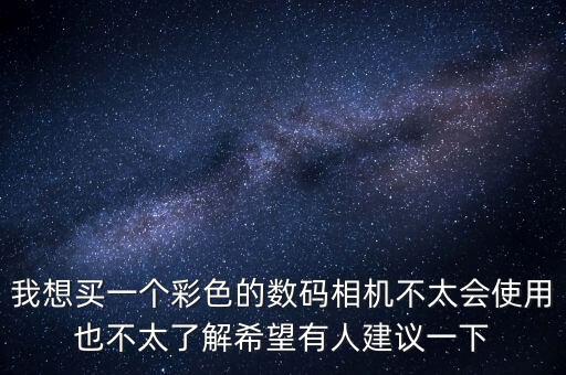 我想買一個(gè)彩色的數(shù)碼相機(jī)不太會(huì)使用也不太了解希望有人建議一下