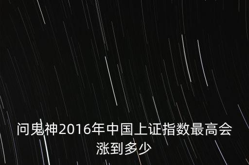 2016年上證指數(shù)什么時(shí)候能漲起來，問鬼神2016年中國(guó)上證指數(shù)最高會(huì)漲到多少