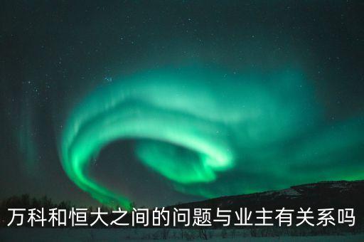 萬(wàn)科和恒大之間的問(wèn)題與業(yè)主有關(guān)系嗎