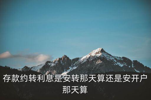 到期約定轉(zhuǎn)存利率算什么時候的，存款約轉(zhuǎn)利息是安轉(zhuǎn)那天算還是安開戶那天算