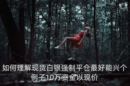 如何理解現(xiàn)貨白銀強(qiáng)制平倉最好能興個(gè)例子10萬資金以現(xiàn)價(jià)
