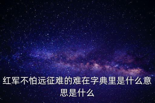 紅軍不怕遠(yuǎn)征難的難在字典里是什么意思是什么