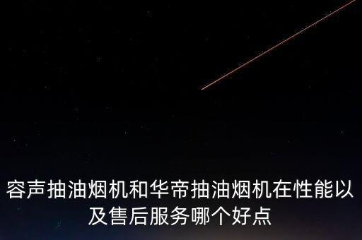 容聲抽油煙機和華帝抽油煙機在性能以及售后服務哪個好點