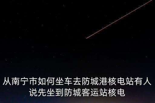 從南寧市如何坐車去防城港核電站有人說先坐到防城客運站核電