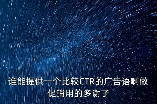 誰(shuí)能提供一個(gè)比較CTR的廣告語(yǔ)啊做促銷用的多謝了