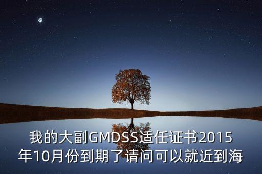 換大副證書需要什么，我的大副GMDSS適任證書2015年10月份到期了請問可以就近到海